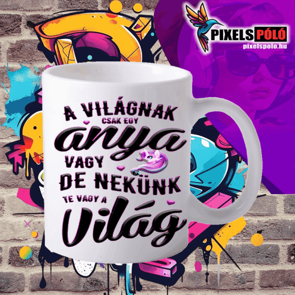 A világnak csak egy anya vagy,de nekünk te vagy a világ,